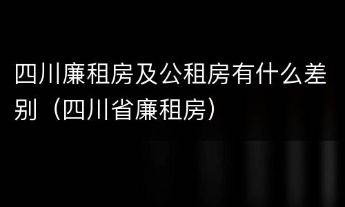 四川廉租房及公租房有什么差别（四川省廉租房）