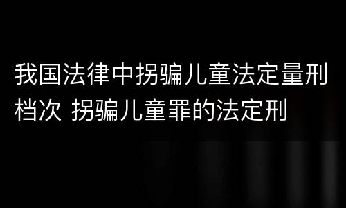 我国法律中拐骗儿童法定量刑档次 拐骗儿童罪的法定刑