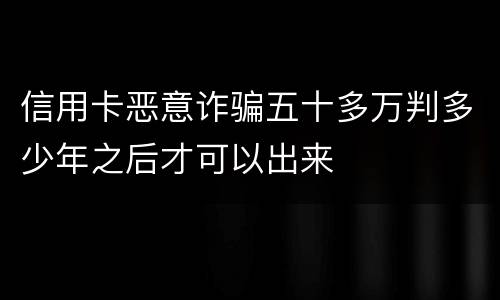 信用卡恶意诈骗五十多万判多少年之后才可以出来