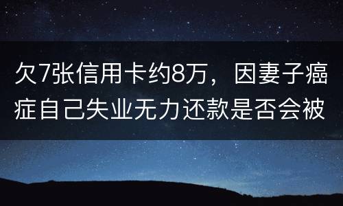 欠7张信用卡约8万,因妻子癌症自己失业无力还款是否会被起诉