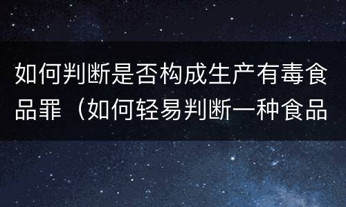如何判断是否构成生产有毒食品罪（如何轻易判断一种食品是否有毒）