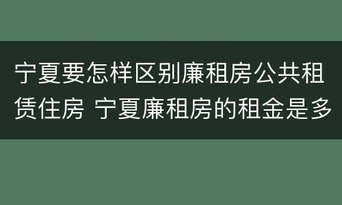 宁夏要怎样区别廉租房公共租赁住房 宁夏廉租房的租金是多少钱