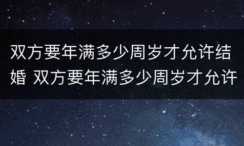 双方要年满多少周岁才允许结婚 双方要年满多少周岁才允许结婚生子