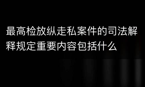 最高检放纵走私案件的司法解释规定重要内容包括什么