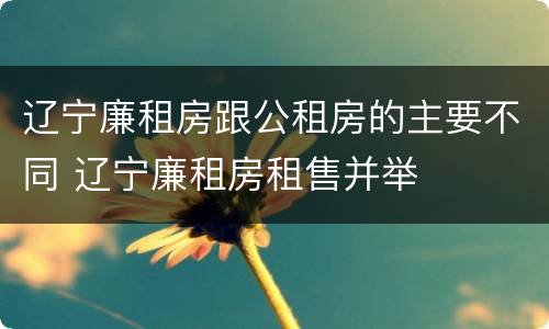 辽宁廉租房跟公租房的主要不同 辽宁廉租房租售并举