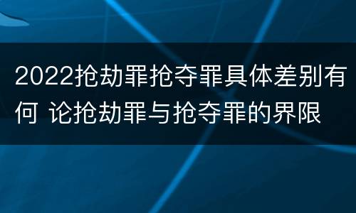 2022抢劫罪抢夺罪具体差别有何 论抢劫罪与抢夺罪的界限