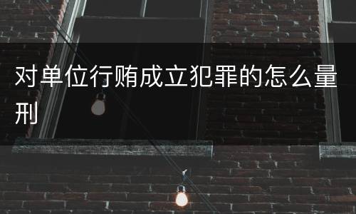 对单位行贿成立犯罪的怎么量刑