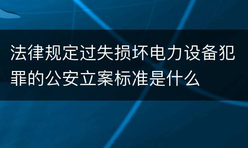 法律规定过失损坏电力设备犯罪的公安立案标准是什么
