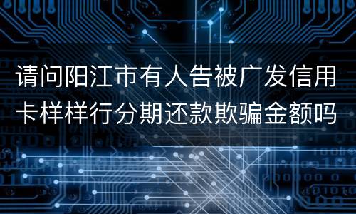请问阳江市有人告被广发信用卡样样行分期还款欺骗金额吗