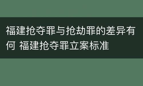 福建抢夺罪与抢劫罪的差异有何 福建抢夺罪立案标准