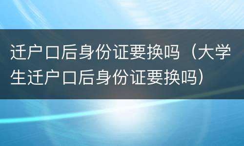 迁户口后身份证要换吗（大学生迁户口后身份证要换吗）