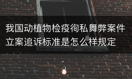 我国动植物检疫徇私舞弊案件立案追诉标准是怎么样规定