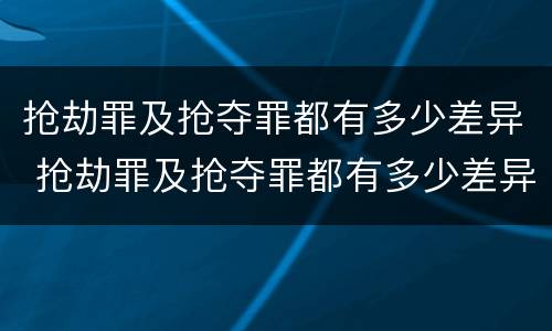 抢劫罪及抢夺罪都有多少差异 抢劫罪及抢夺罪都有多少差异的案例