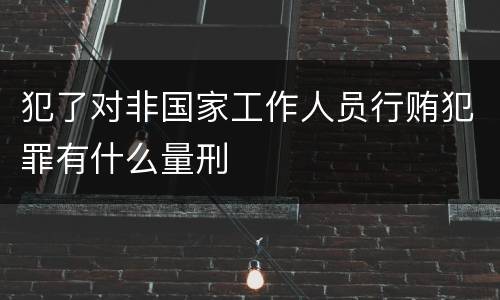 犯了对非国家工作人员行贿犯罪有什么量刑