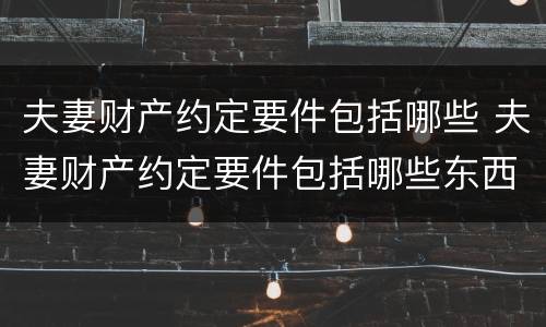 夫妻财产约定要件包括哪些 夫妻财产约定要件包括哪些东西