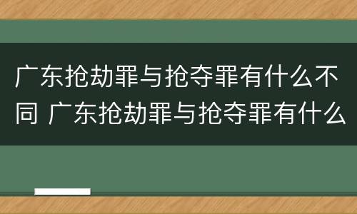 广东抢劫罪与抢夺罪有什么不同 广东抢劫罪与抢夺罪有什么不同吗