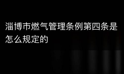 淄博市燃气管理条例第四条是怎么规定的