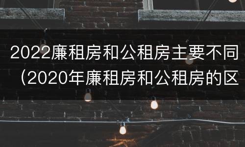 2022廉租房和公租房主要不同（2020年廉租房和公租房的区别）