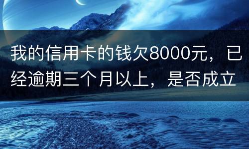 我的信用卡的钱欠8000元，已经逾期三个月以上，是否成立