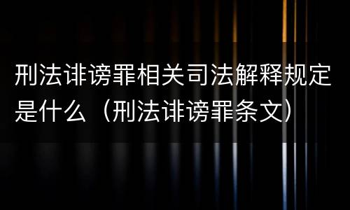 刑法诽谤罪相关司法解释规定是什么（刑法诽谤罪条文）