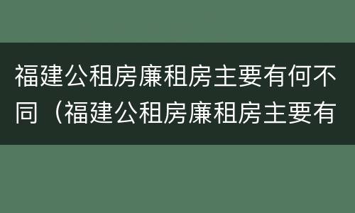 福建公租房廉租房主要有何不同（福建公租房廉租房主要有何不同之处）
