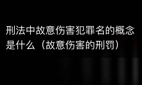 刑法中故意伤害犯罪名的概念是什么（故意伤害的刑罚）