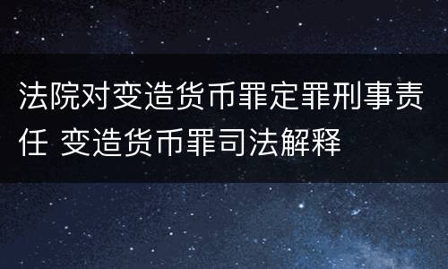 法院对变造货币罪定罪刑事责任 变造货币罪司法解释