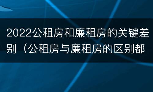 2022公租房和廉租房的关键差别（公租房与廉租房的区别都在此,别再搞错了!）