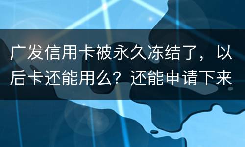 广发信用卡被永久冻结了，以后卡还能用么？还能申请下来别的银行的信用卡么