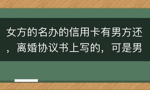 女方的名办的信用卡有男方还，离婚协议书上写的，可是男方不管了，该怎么办