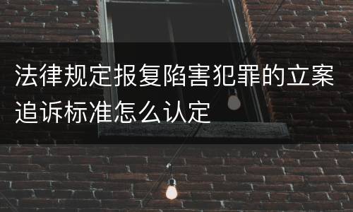法律规定报复陷害犯罪的立案追诉标准怎么认定