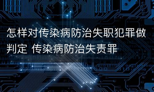 怎样对传染病防治失职犯罪做判定 传染病防治失责罪
