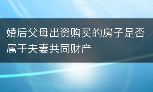 婚后父母出资购买的房子是否属于夫妻共同财产