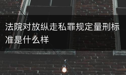 法院对放纵走私罪规定量刑标准是什么样