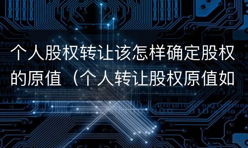 个人股权转让该怎样确定股权的原值（个人转让股权原值如何确认）