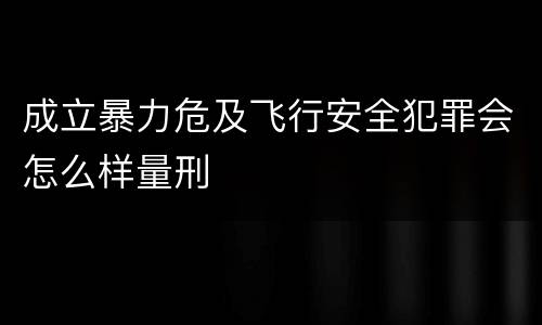 成立暴力危及飞行安全犯罪会怎么样量刑