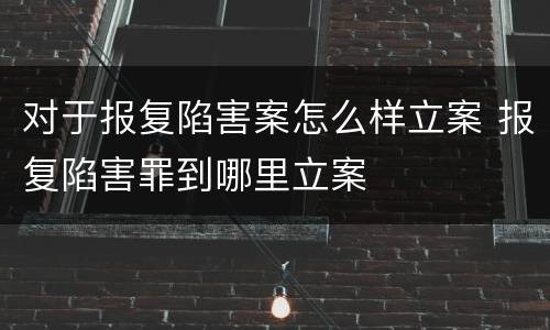 对于报复陷害案怎么样立案 报复陷害罪到哪里立案