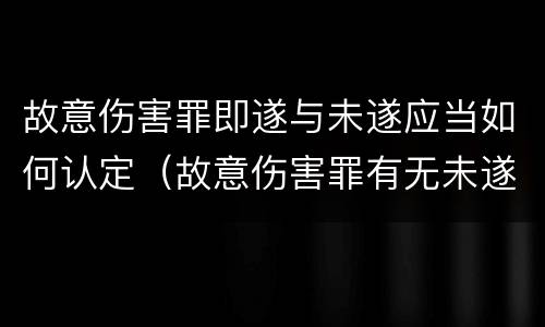 故意伤害罪即遂与未遂应当如何认定（故意伤害罪有无未遂,如何认定）