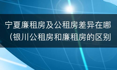 宁夏廉租房及公租房差异在哪（银川公租房和廉租房的区别）
