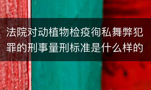 法院对动植物检疫徇私舞弊犯罪的刑事量刑标准是什么样的