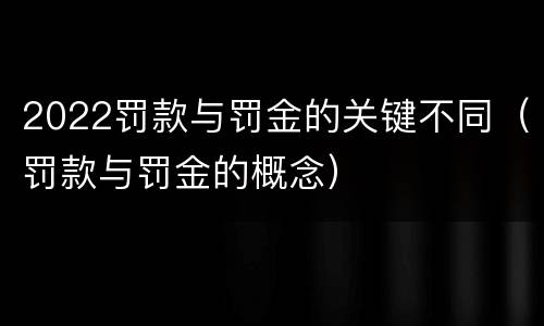 2022罚款与罚金的关键不同（罚款与罚金的概念）