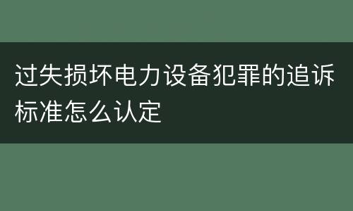 过失损坏电力设备犯罪的追诉标准怎么认定