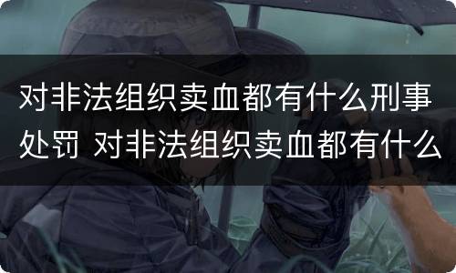 对非法组织卖血都有什么刑事处罚 对非法组织卖血都有什么刑事处罚案件