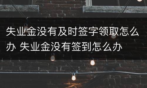 失业金没有及时签字领取怎么办 失业金没有签到怎么办