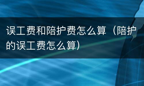 误工费和陪护费怎么算（陪护的误工费怎么算）