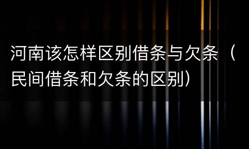 河南该怎样区别借条与欠条（民间借条和欠条的区别）