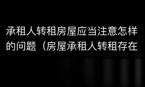 承租人转租房屋应当注意怎样的问题（房屋承租人转租存在的法律问题及完善对策）