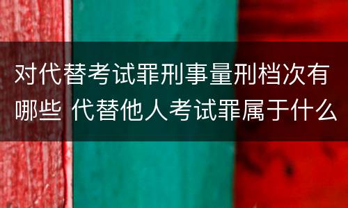 对代替考试罪刑事量刑档次有哪些 代替他人考试罪属于什么类犯罪