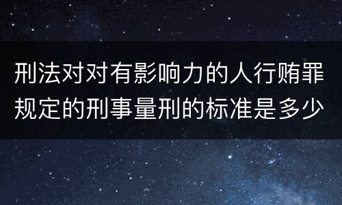 刑法对对有影响力的人行贿罪规定的刑事量刑的标准是多少