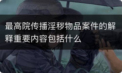 最高院传播淫秽物品案件的解释重要内容包括什么